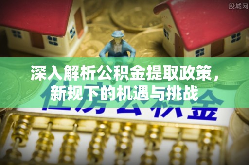 阜宁深入解析公积金提取政策，新规下的机遇与挑战