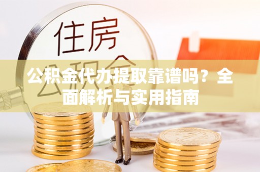 大村公积金代办提取靠谱吗？全面解析与实用指南