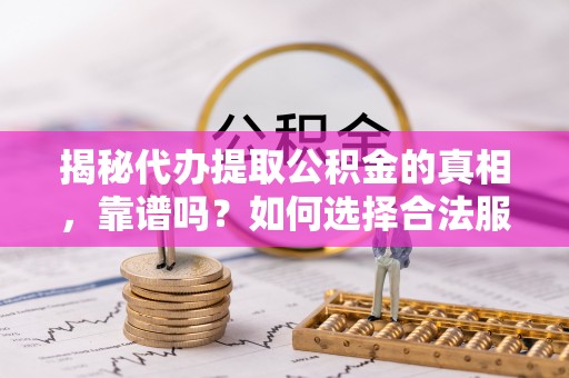 南竿揭秘代办提取公积金的真相，靠谱吗？如何选择合法服务？