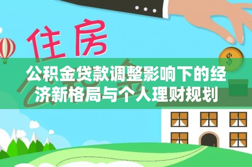 武侯公积金贷款调整影响下的经济新格局与个人理财规划