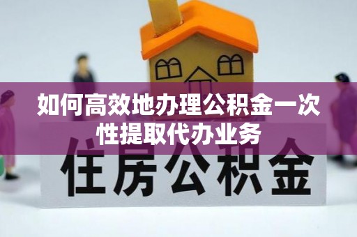 东光如何高效地办理公积金一次性提取代办业务